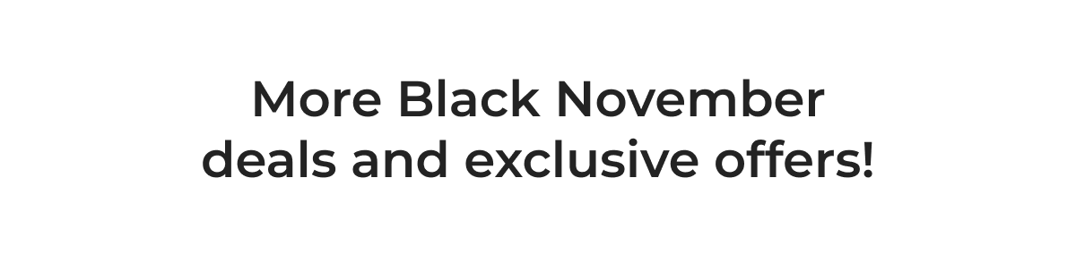 More Black November deals and exclusive offers!