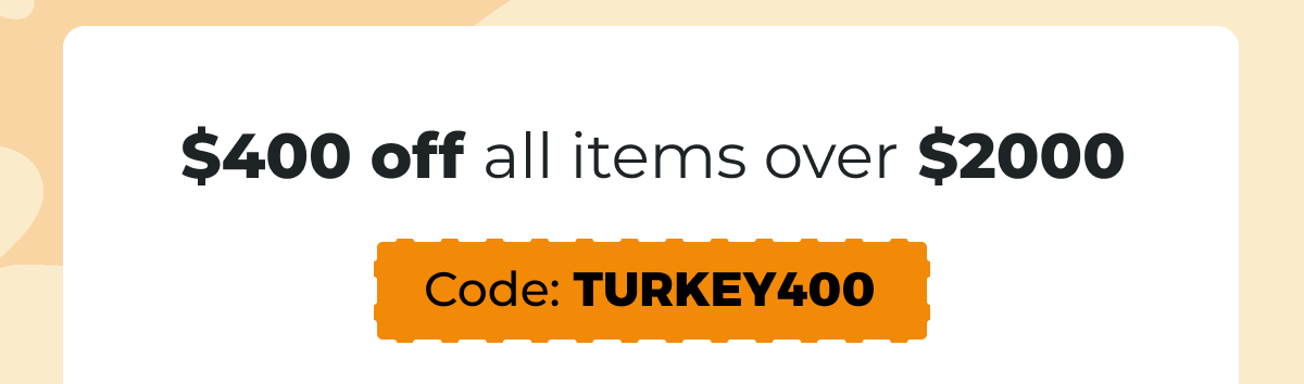 $400 off all items over $2000 - Code: TURKEY400